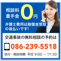 相談料着手金0円 弁護士費用は賠償金受取の後払いです! 交通事故の無料相談の予約は086-239-5518 受付・相談時間：平日 9:00?18:00